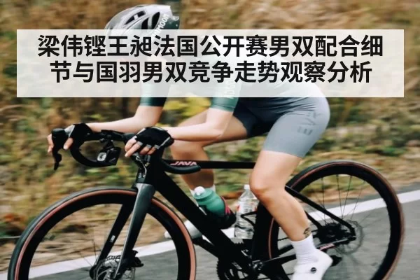 梁伟铿王昶法国公开赛男双配合细节与国羽男双竞争走势观察分析